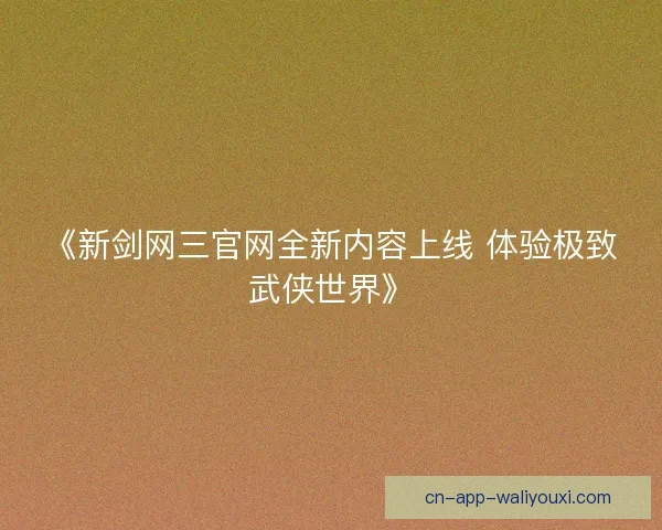 《新剑网三官网全新内容上线 体验极致武侠世界》