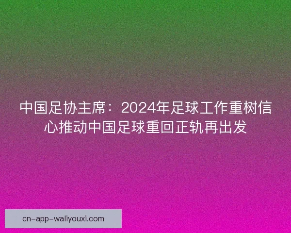 中国足协主席：2024年足球工作重树信心推动中国足球重回正轨再出发