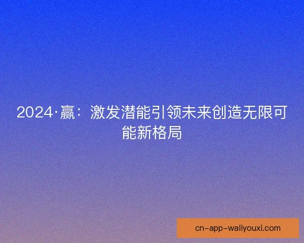 2024·赢：激发潜能引领未来创造无限可能新格局