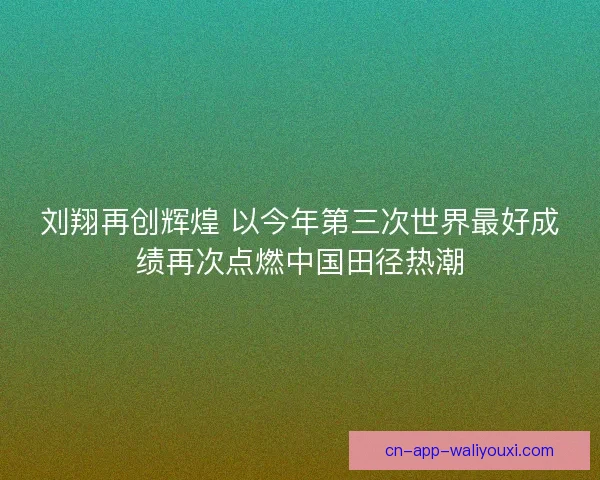 刘翔再创辉煌 以今年第三次世界最好成绩再次点燃中国田径热潮